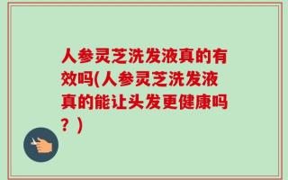 人参灵芝洗发液真的有效吗(人参灵芝洗发液真的能让头发更健康吗？)