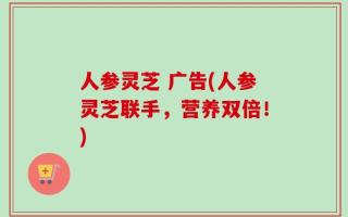 人参灵芝 广告(人参灵芝联手，营养双倍！)