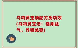 乌鸡灵芝汤配方及功效(乌鸡灵芝汤：强身益气，养颜美容)
