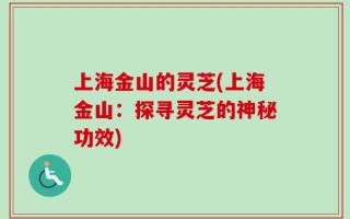 上海金山的灵芝(上海金山：探寻灵芝的神秘功效)