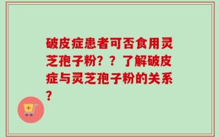 破皮症患者可否食用灵芝孢子粉？？了解破皮症与灵芝孢子粉的关系？