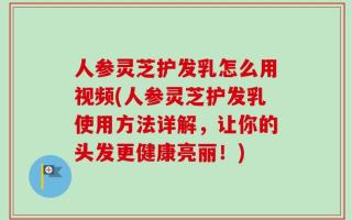 人参灵芝护发乳怎么用视频(人参灵芝护发乳使用方法详解，让你的头发更健康亮丽！)