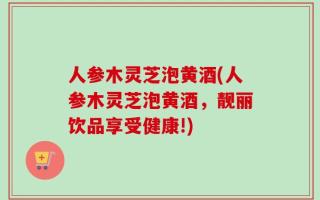 人参木灵芝泡黄酒(人参木灵芝泡黄酒，靓丽饮品享受健康!)