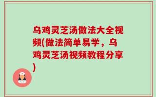 乌鸡灵芝汤做法大全视频(做法简单易学，乌鸡灵芝汤视频教程分享)