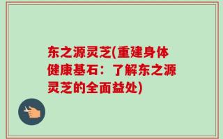 东之源灵芝(重建身体健康基石：了解东之源灵芝的全面益处)