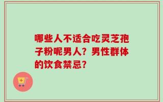 哪些人不适合吃灵芝孢子粉呢男人？男性群体的饮食禁忌？
