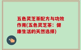 五色灵芝茶配方与功效作用(五色灵芝茶：健康生活的天然选择)