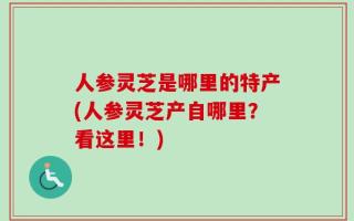 人参灵芝是哪里的特产(人参灵芝产自哪里？看这里！)