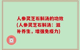 人参灵芝石斛汤的功效(人参灵芝石斛汤：滋补养生，增强免疫力)
