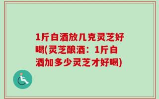 1斤白酒放几克灵芝好喝(灵芝酿酒：1斤白酒加多少灵芝才好喝)