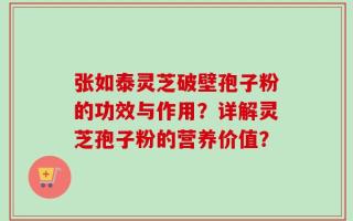 张如泰灵芝破壁孢子粉的功效与作用？详解灵芝孢子粉的营养价值？