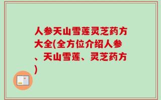 人参天山雪莲灵芝药方大全(全方位介绍人参、天山雪莲、灵芝药方)