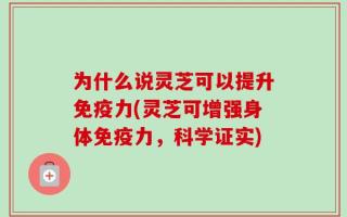 为什么说灵芝可以提升免疫力(灵芝可增强身体免疫力，科学证实)