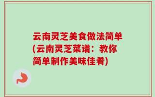 云南灵芝美食做法简单(云南灵芝菜谱：教你简单制作美味佳肴)