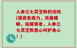 人参三七灵芝粉的功效(提高免疫力，改善睡眠，延缓衰老，人参三七灵芝粉悉心呵护身心！)