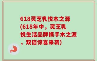 618灵芝乳悦木之源(618年中，灵芝乳悦生活品牌携手木之源，双倍惊喜来袭)