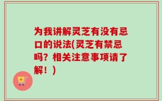 为我讲解灵芝有没有忌口的说法(灵芝有禁忌吗？相关注意事项请了解！)