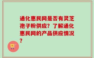 通化惠民网是否有灵芝孢子粉供应？了解通化惠民网的产品供应情况？