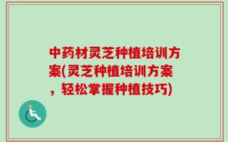中药材灵芝种植培训方案(灵芝种植培训方案，轻松掌握种植技巧)