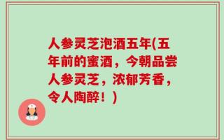 人参灵芝泡酒五年(五年前的蜜酒，今朝品尝人参灵芝，浓郁芳香，令人陶醉！)