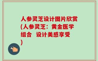 人参灵芝设计图片欣赏(人参灵芝：黄金医学组合  设计美感享受)