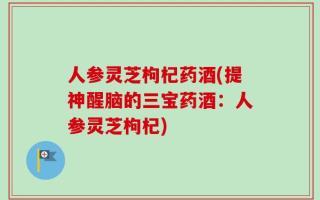 人参灵芝枸杞药酒(提神醒脑的三宝药酒：人参灵芝枸杞)