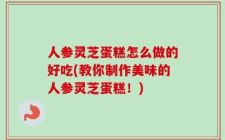 人参灵芝蛋糕怎么做的好吃(教你制作美味的人参灵芝蛋糕！)