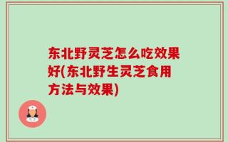 东北野灵芝怎么吃效果好(东北野生灵芝食用方法与效果)