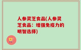 人参灵芝食品(人参灵芝食品：增强免疫力的明智选择)