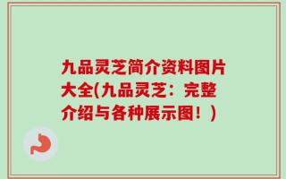 九品灵芝简介资料图片大全(九品灵芝：完整介绍与各种展示图！)