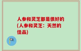 人参和灵芝都是很好的(人参和灵芝：天然的佳品)