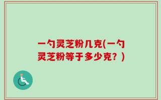 一勺灵芝粉几克(一勺灵芝粉等于多少克？)