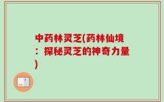 中药林灵芝(药林仙境：探秘灵芝的神奇力量)