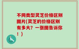 不同类型灵芝价格区别图片(灵芝的价格区别有多大？一张图告诉你！)