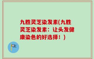 九胜灵芝染发素(九胜灵芝染发素：让头发健康染色的好选择！)