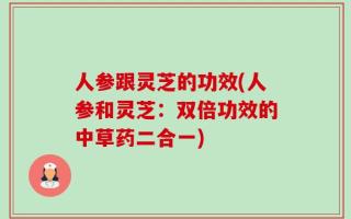 人参跟灵芝的功效(人参和灵芝：双倍功效的中草药二合一)