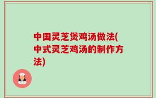 中国灵芝煲鸡汤做法(中式灵芝鸡汤的制作方法)