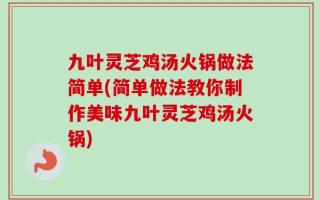 九叶灵芝鸡汤火锅做法简单(简单做法教你制作美味九叶灵芝鸡汤火锅)