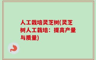 人工栽培灵芝树(灵芝树人工栽培：提高产量与质量)