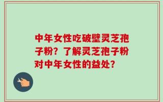 中年女性吃破壁灵芝孢子粉？了解灵芝孢子粉对中年女性的益处？