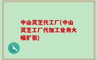 中山灵芝代工厂(中山灵芝工厂代加工业务大幅扩张)