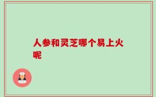 人参和灵芝哪个易上火呢
