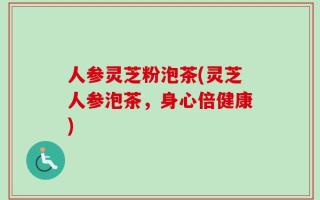 人参灵芝粉泡茶(灵芝人参泡茶，身心倍健康)