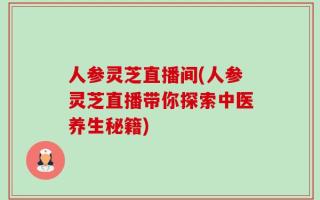 人参灵芝直播间(人参灵芝直播带你探索中医养生秘籍)