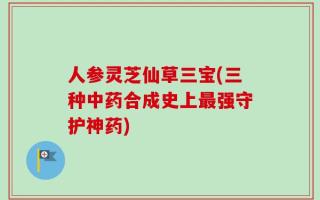 人参灵芝仙草三宝(三种中药合成史上最强守护神药)
