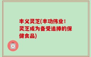 丰义灵芝(丰功伟业！灵芝成为备受追捧的保健食品)