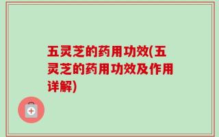 五灵芝的药用功效(五灵芝的药用功效及作用详解)