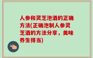 人参和灵芝泡酒的正确方法(正确泡制人参灵芝酒的方法分享，美味养生得当)