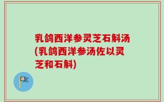 乳鸽西洋参灵芝石斛汤(乳鸽西洋参汤佐以灵芝和石斛)