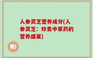 人参灵芝营养成分(人参灵芝：珍贵中草药的营养盛宴)